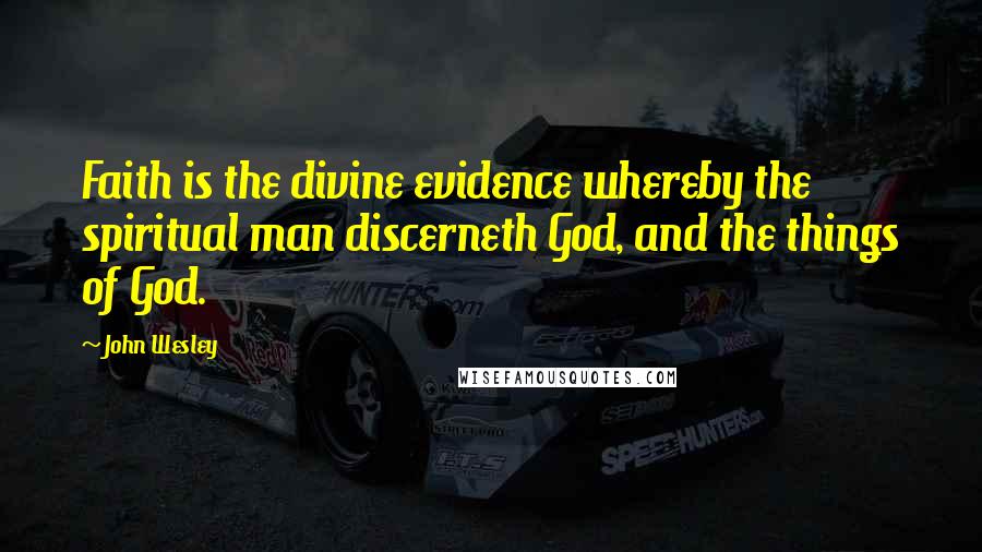 John Wesley Quotes: Faith is the divine evidence whereby the spiritual man discerneth God, and the things of God.