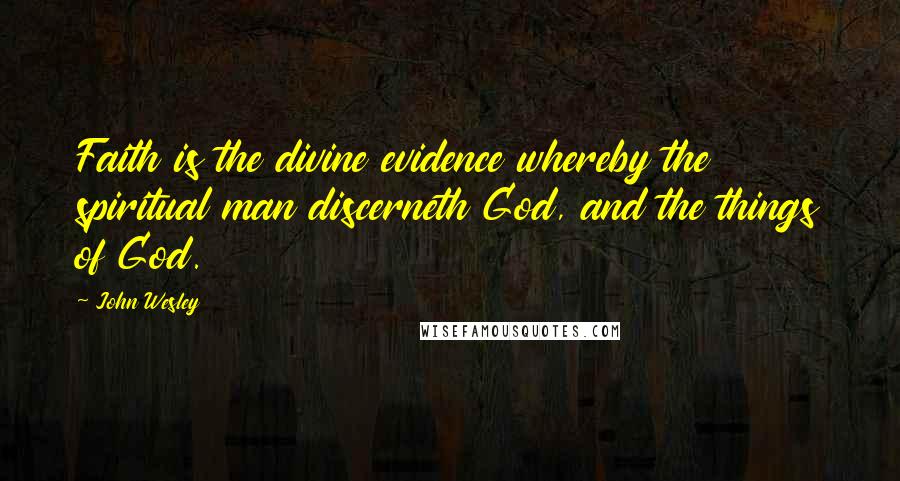 John Wesley Quotes: Faith is the divine evidence whereby the spiritual man discerneth God, and the things of God.