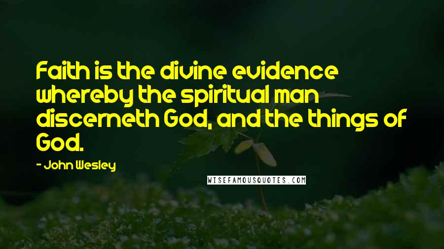 John Wesley Quotes: Faith is the divine evidence whereby the spiritual man discerneth God, and the things of God.