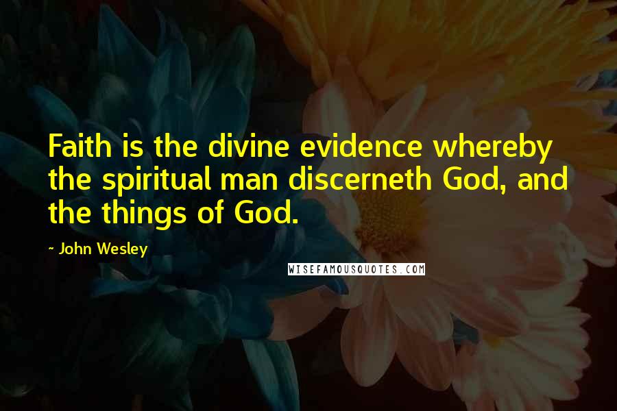 John Wesley Quotes: Faith is the divine evidence whereby the spiritual man discerneth God, and the things of God.