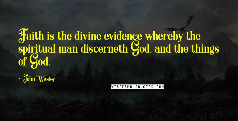 John Wesley Quotes: Faith is the divine evidence whereby the spiritual man discerneth God, and the things of God.