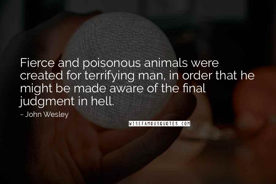 John Wesley Quotes: Fierce and poisonous animals were created for terrifying man, in order that he might be made aware of the final judgment in hell.