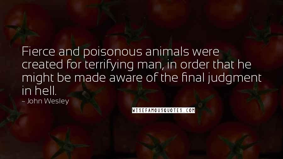 John Wesley Quotes: Fierce and poisonous animals were created for terrifying man, in order that he might be made aware of the final judgment in hell.