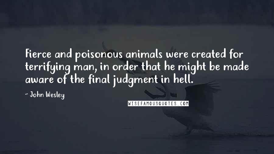 John Wesley Quotes: Fierce and poisonous animals were created for terrifying man, in order that he might be made aware of the final judgment in hell.