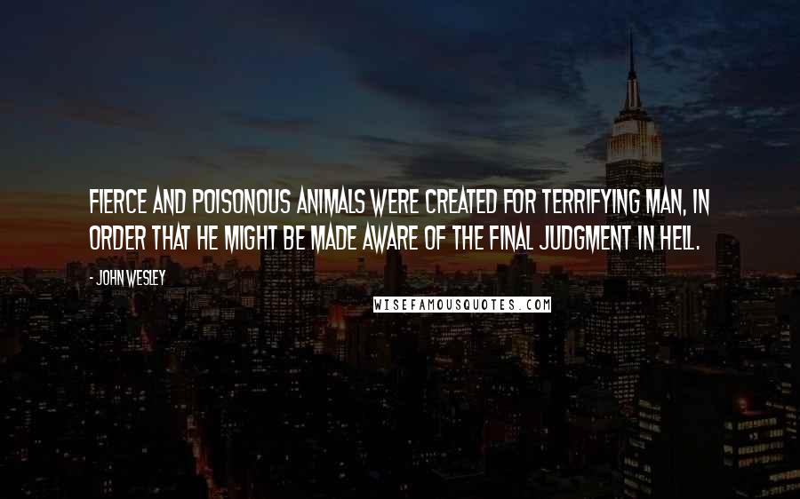 John Wesley Quotes: Fierce and poisonous animals were created for terrifying man, in order that he might be made aware of the final judgment in hell.