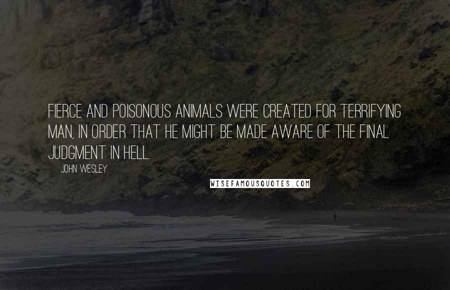 John Wesley Quotes: Fierce and poisonous animals were created for terrifying man, in order that he might be made aware of the final judgment in hell.