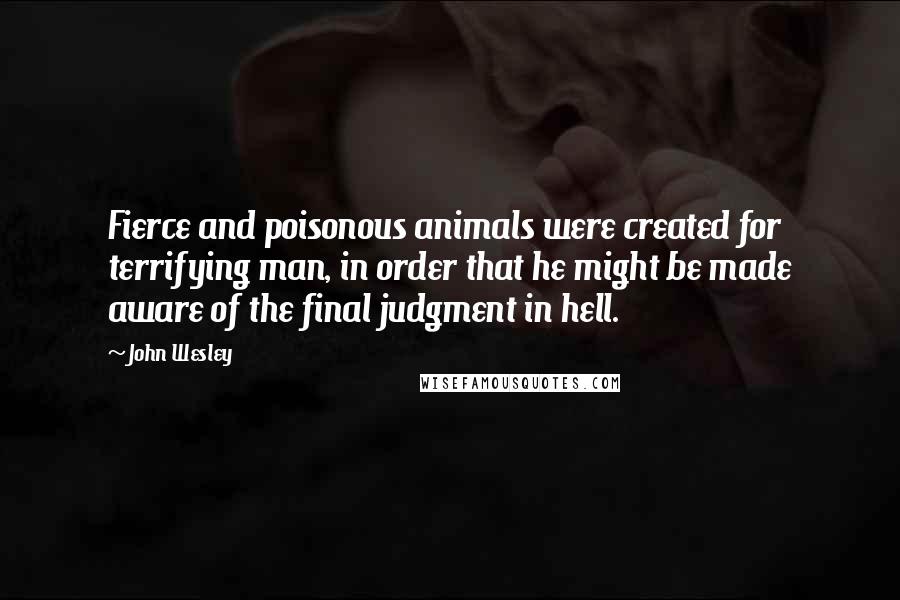 John Wesley Quotes: Fierce and poisonous animals were created for terrifying man, in order that he might be made aware of the final judgment in hell.