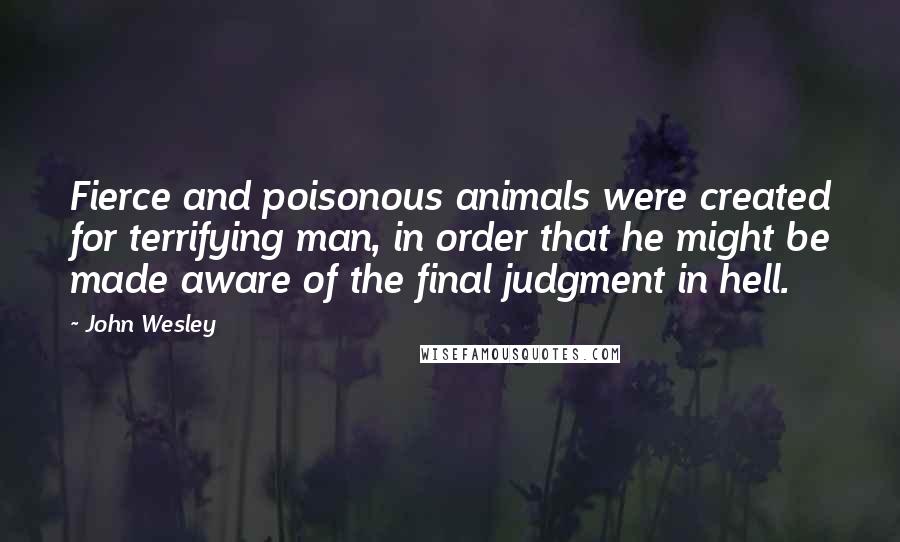 John Wesley Quotes: Fierce and poisonous animals were created for terrifying man, in order that he might be made aware of the final judgment in hell.