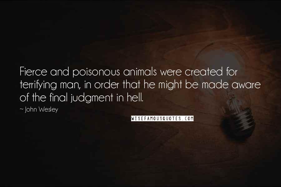 John Wesley Quotes: Fierce and poisonous animals were created for terrifying man, in order that he might be made aware of the final judgment in hell.