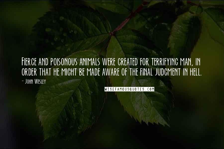 John Wesley Quotes: Fierce and poisonous animals were created for terrifying man, in order that he might be made aware of the final judgment in hell.
