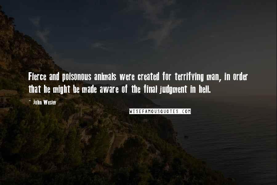 John Wesley Quotes: Fierce and poisonous animals were created for terrifying man, in order that he might be made aware of the final judgment in hell.