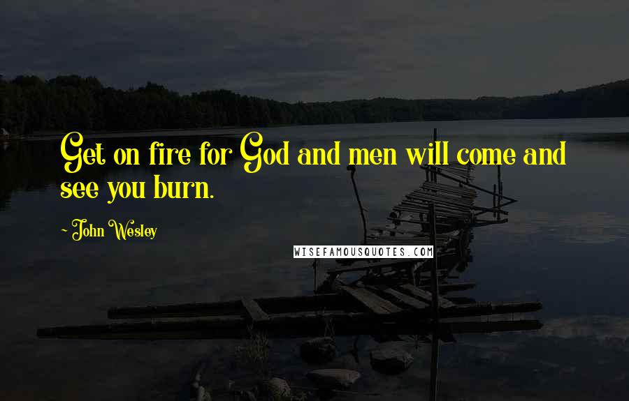 John Wesley Quotes: Get on fire for God and men will come and see you burn.
