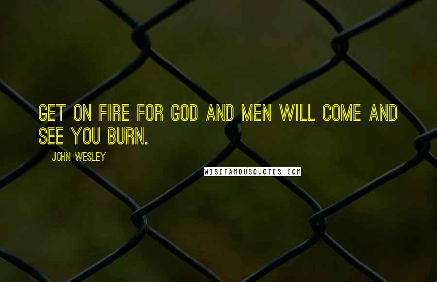 John Wesley Quotes: Get on fire for God and men will come and see you burn.