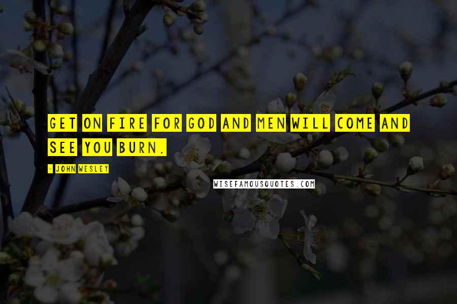 John Wesley Quotes: Get on fire for God and men will come and see you burn.