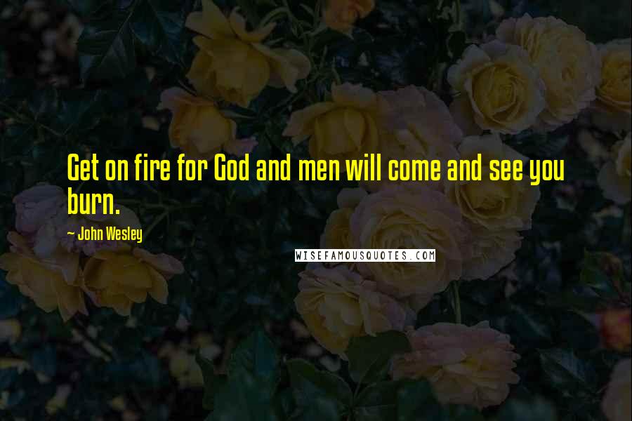 John Wesley Quotes: Get on fire for God and men will come and see you burn.