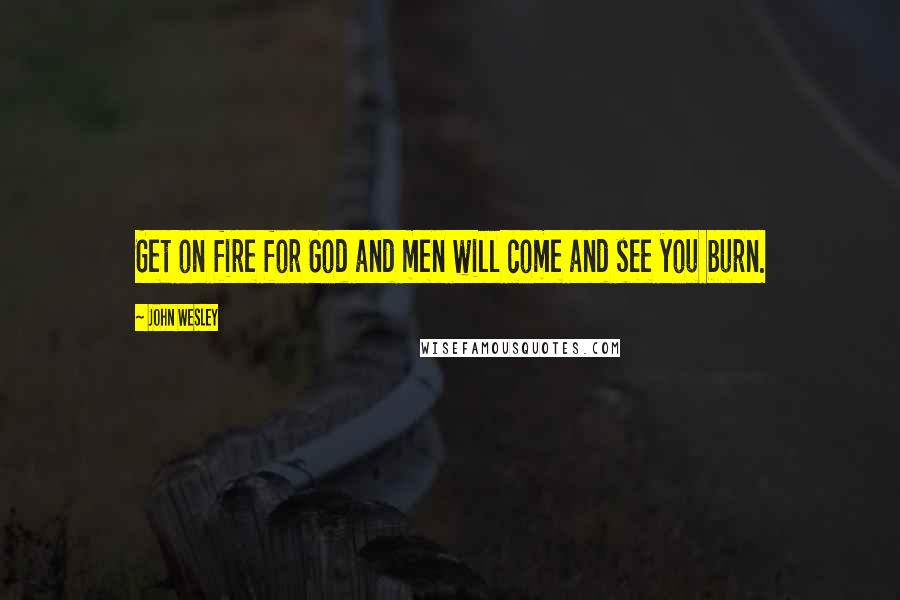 John Wesley Quotes: Get on fire for God and men will come and see you burn.