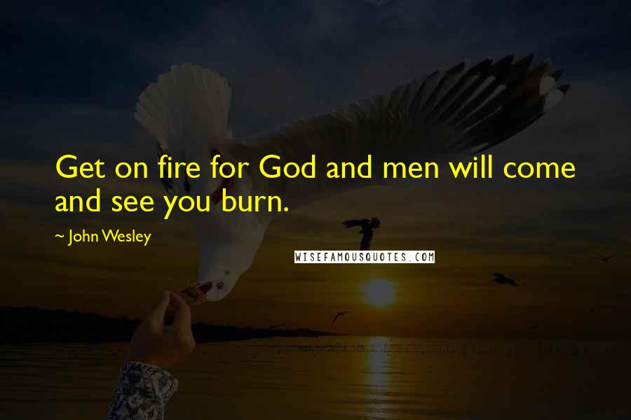 John Wesley Quotes: Get on fire for God and men will come and see you burn.