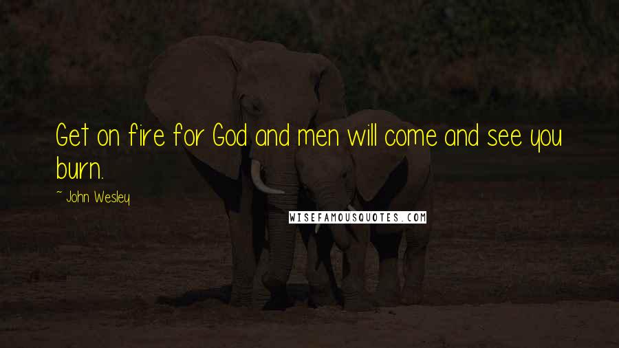 John Wesley Quotes: Get on fire for God and men will come and see you burn.