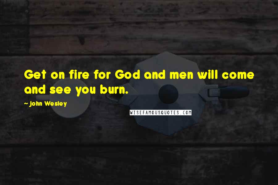 John Wesley Quotes: Get on fire for God and men will come and see you burn.