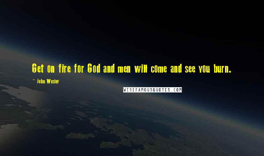John Wesley Quotes: Get on fire for God and men will come and see you burn.