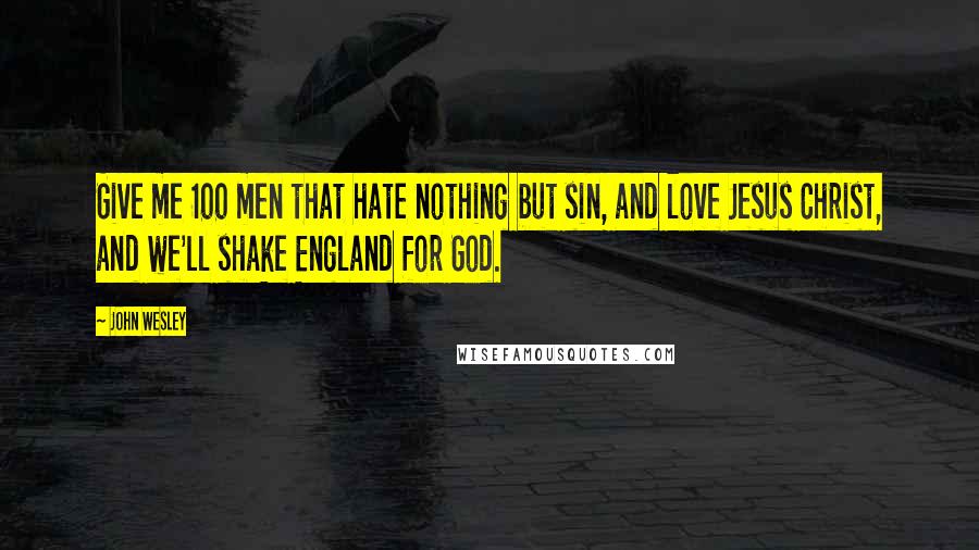 John Wesley Quotes: Give me 100 men that hate nothing but sin, and love Jesus Christ, and we'll shake England for God.