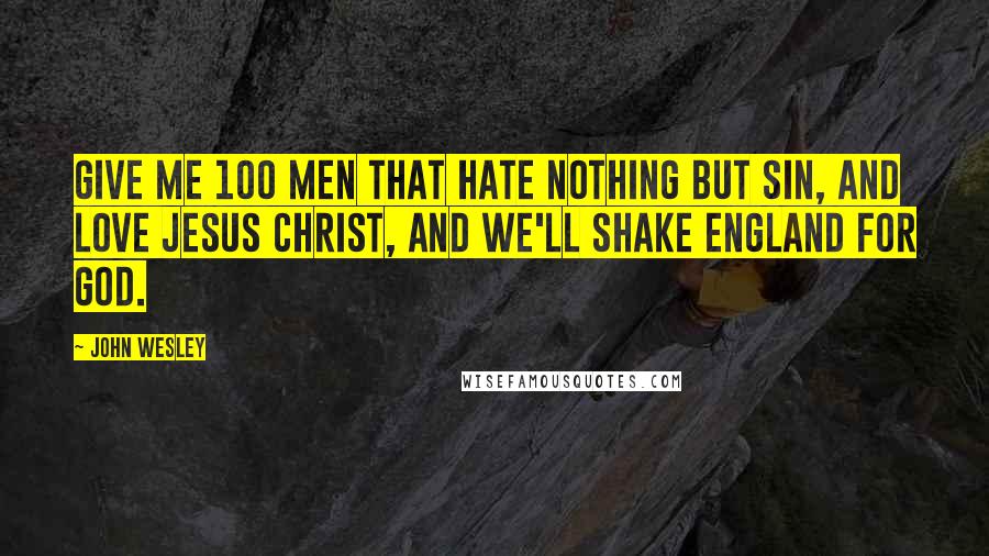 John Wesley Quotes: Give me 100 men that hate nothing but sin, and love Jesus Christ, and we'll shake England for God.