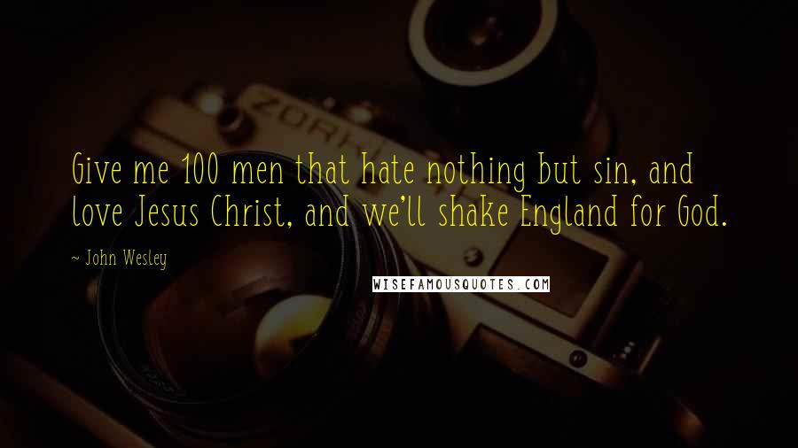 John Wesley Quotes: Give me 100 men that hate nothing but sin, and love Jesus Christ, and we'll shake England for God.