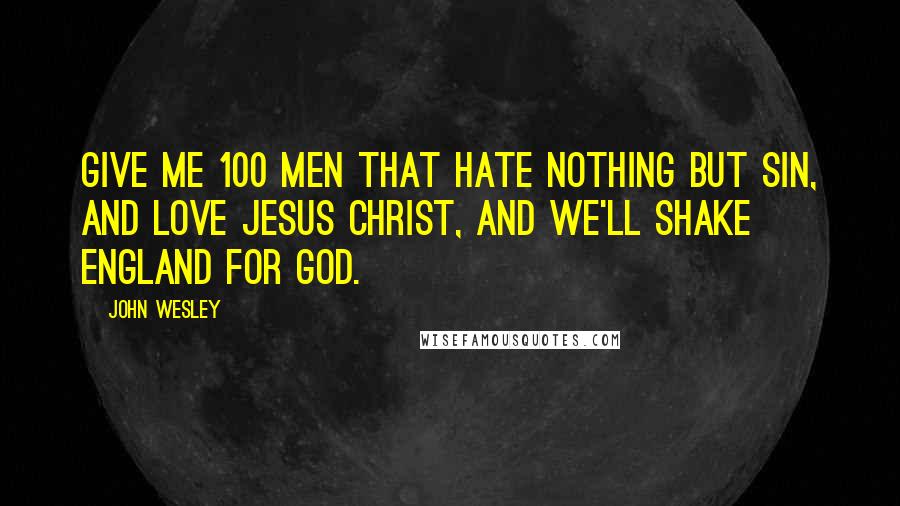 John Wesley Quotes: Give me 100 men that hate nothing but sin, and love Jesus Christ, and we'll shake England for God.