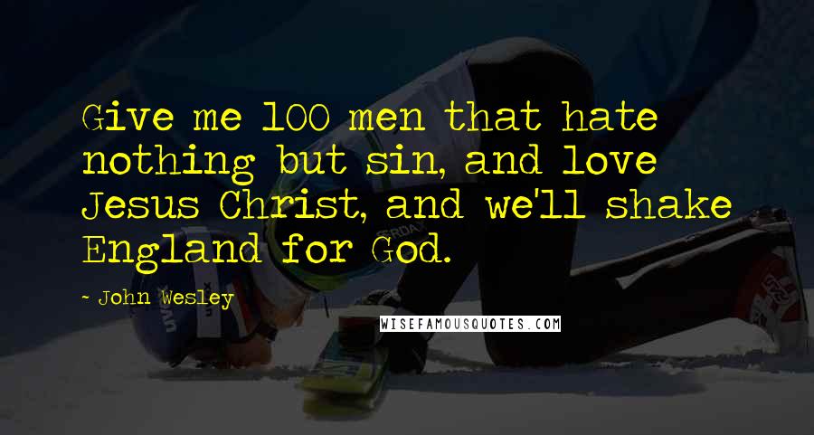 John Wesley Quotes: Give me 100 men that hate nothing but sin, and love Jesus Christ, and we'll shake England for God.