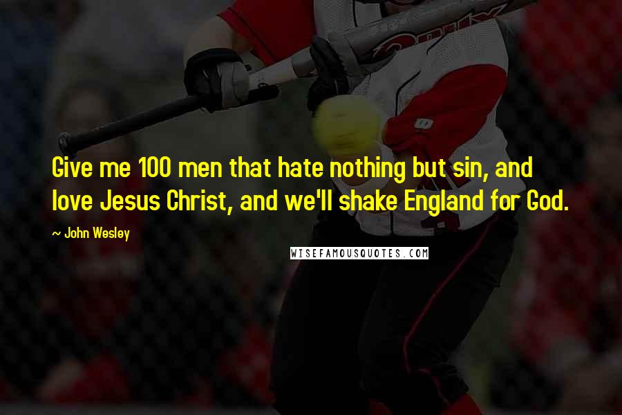 John Wesley Quotes: Give me 100 men that hate nothing but sin, and love Jesus Christ, and we'll shake England for God.