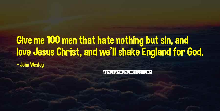 John Wesley Quotes: Give me 100 men that hate nothing but sin, and love Jesus Christ, and we'll shake England for God.