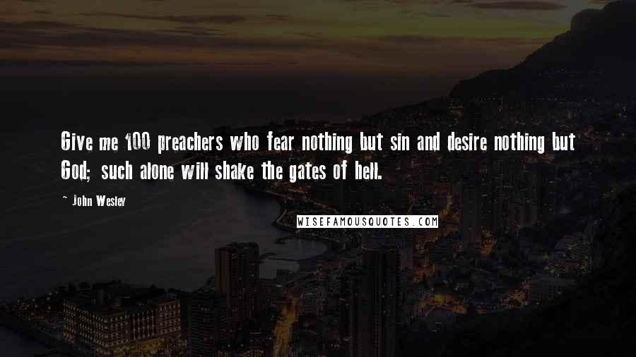 John Wesley Quotes: Give me 100 preachers who fear nothing but sin and desire nothing but God; such alone will shake the gates of hell.