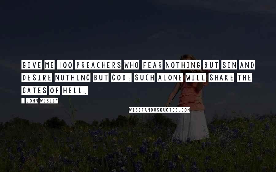 John Wesley Quotes: Give me 100 preachers who fear nothing but sin and desire nothing but God; such alone will shake the gates of hell.