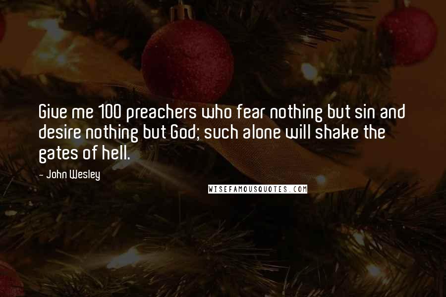 John Wesley Quotes: Give me 100 preachers who fear nothing but sin and desire nothing but God; such alone will shake the gates of hell.