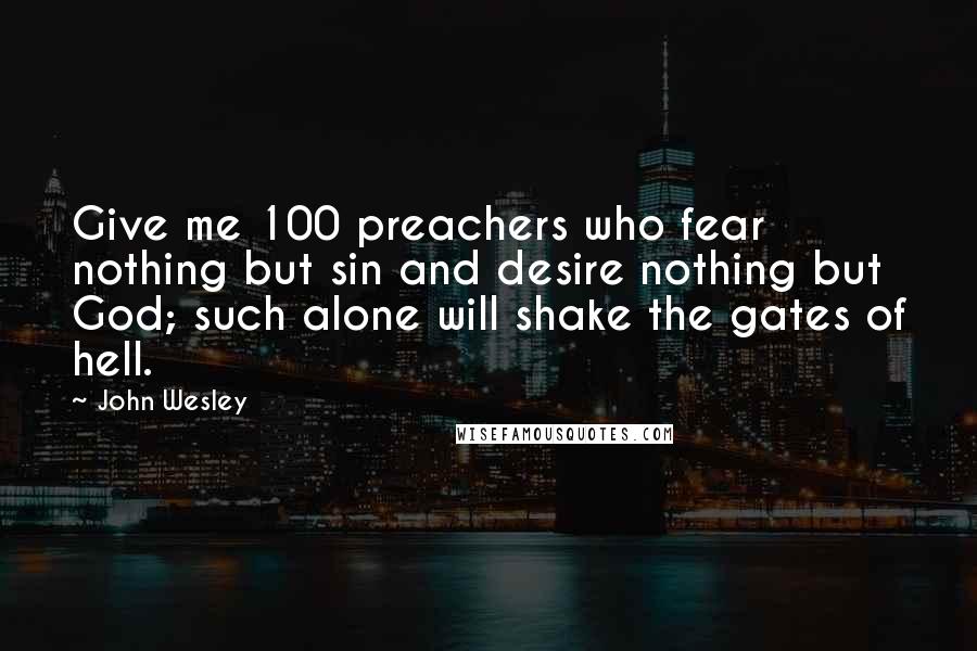 John Wesley Quotes: Give me 100 preachers who fear nothing but sin and desire nothing but God; such alone will shake the gates of hell.