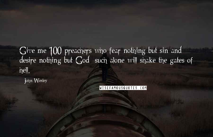 John Wesley Quotes: Give me 100 preachers who fear nothing but sin and desire nothing but God; such alone will shake the gates of hell.