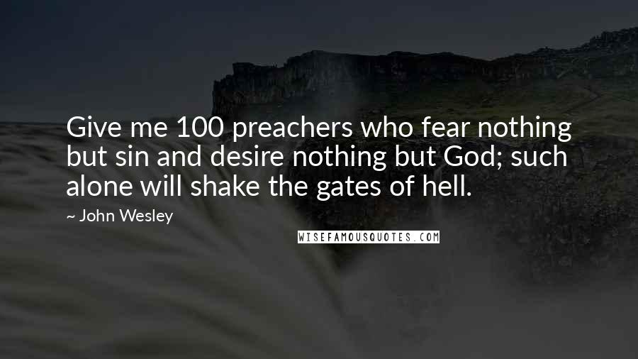 John Wesley Quotes: Give me 100 preachers who fear nothing but sin and desire nothing but God; such alone will shake the gates of hell.