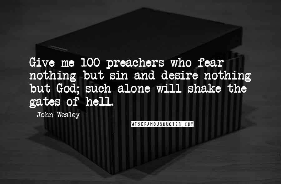 John Wesley Quotes: Give me 100 preachers who fear nothing but sin and desire nothing but God; such alone will shake the gates of hell.