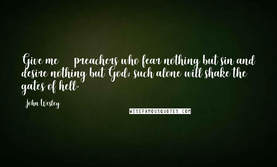 John Wesley Quotes: Give me 100 preachers who fear nothing but sin and desire nothing but God; such alone will shake the gates of hell.