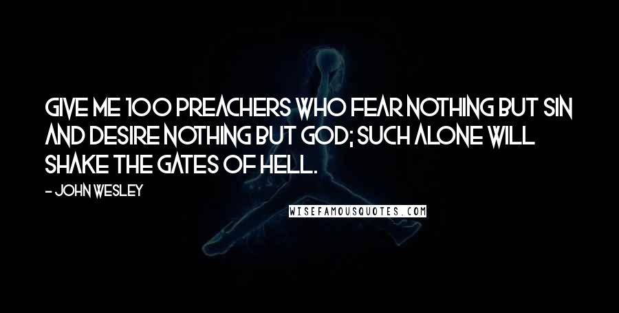 John Wesley Quotes: Give me 100 preachers who fear nothing but sin and desire nothing but God; such alone will shake the gates of hell.