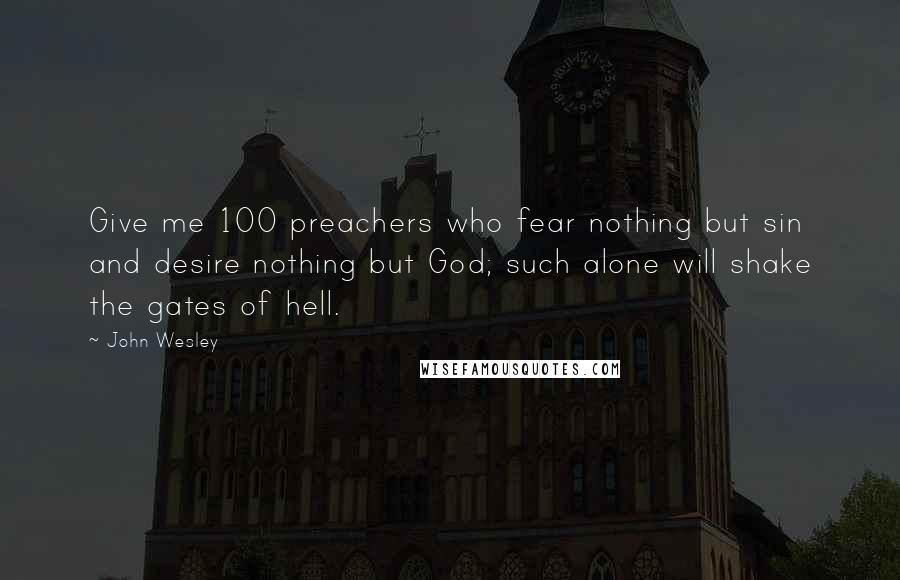 John Wesley Quotes: Give me 100 preachers who fear nothing but sin and desire nothing but God; such alone will shake the gates of hell.