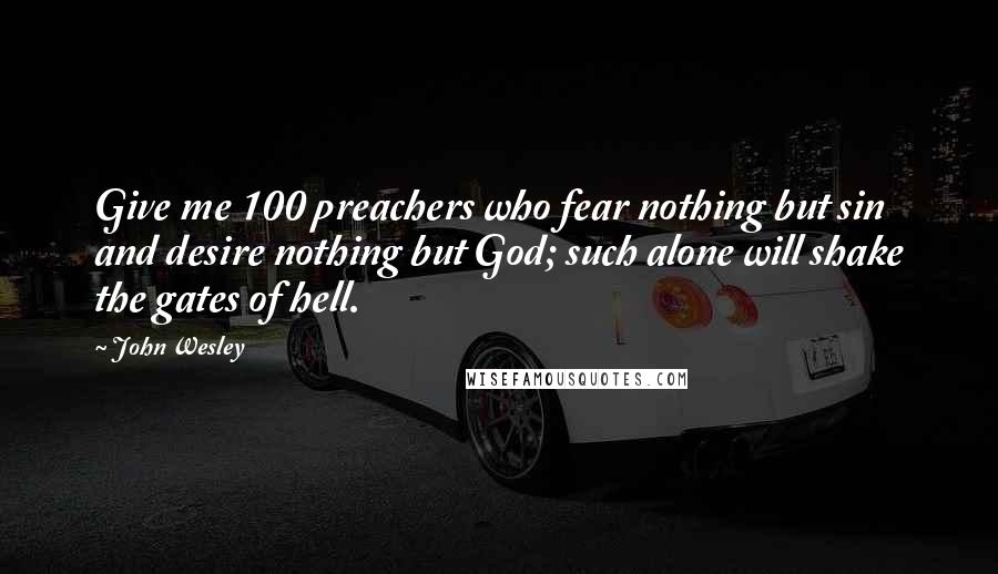 John Wesley Quotes: Give me 100 preachers who fear nothing but sin and desire nothing but God; such alone will shake the gates of hell.
