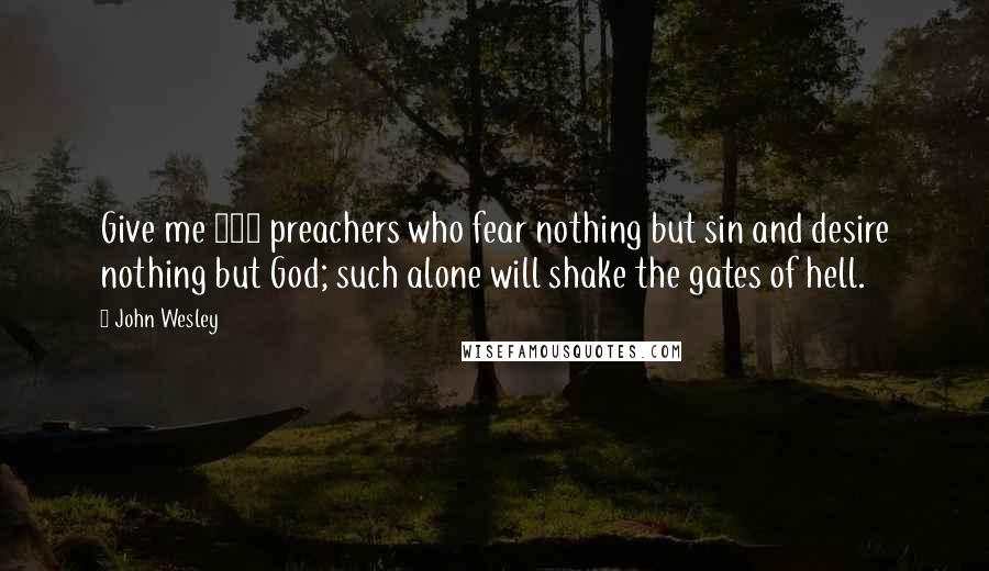 John Wesley Quotes: Give me 100 preachers who fear nothing but sin and desire nothing but God; such alone will shake the gates of hell.