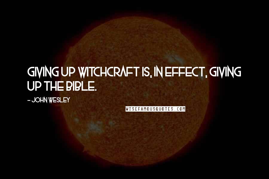 John Wesley Quotes: Giving up witchcraft is, in effect, giving up the Bible.