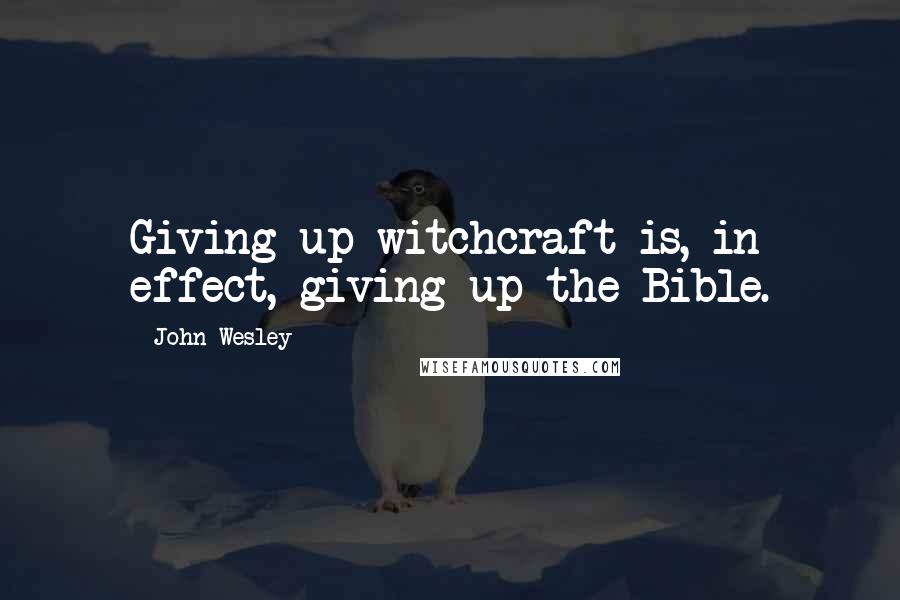 John Wesley Quotes: Giving up witchcraft is, in effect, giving up the Bible.