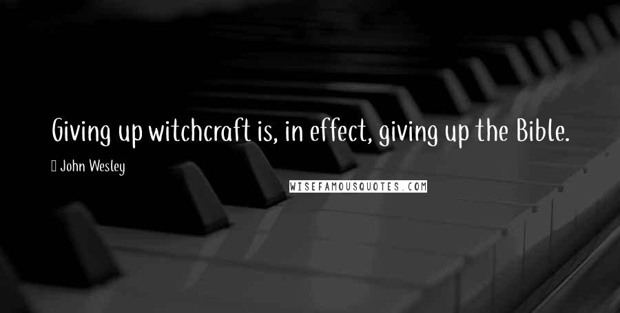 John Wesley Quotes: Giving up witchcraft is, in effect, giving up the Bible.