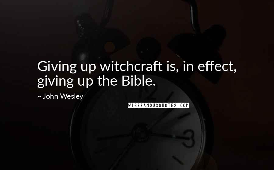 John Wesley Quotes: Giving up witchcraft is, in effect, giving up the Bible.