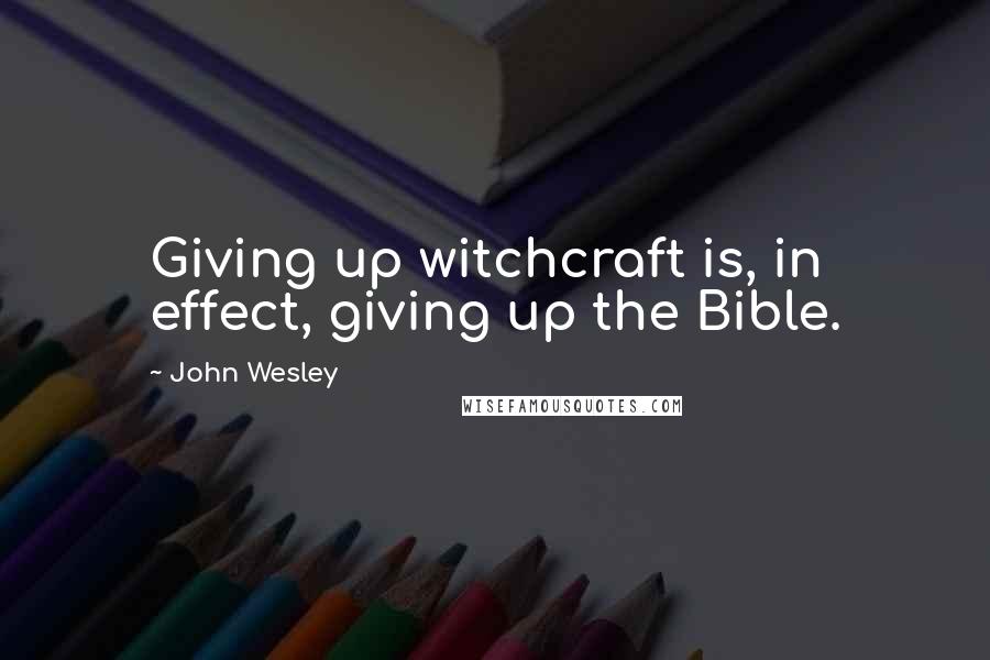 John Wesley Quotes: Giving up witchcraft is, in effect, giving up the Bible.