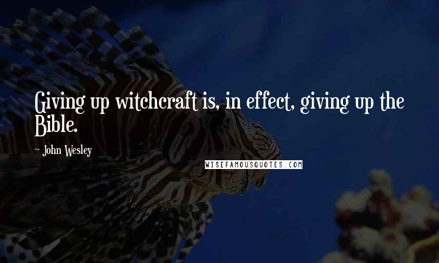 John Wesley Quotes: Giving up witchcraft is, in effect, giving up the Bible.