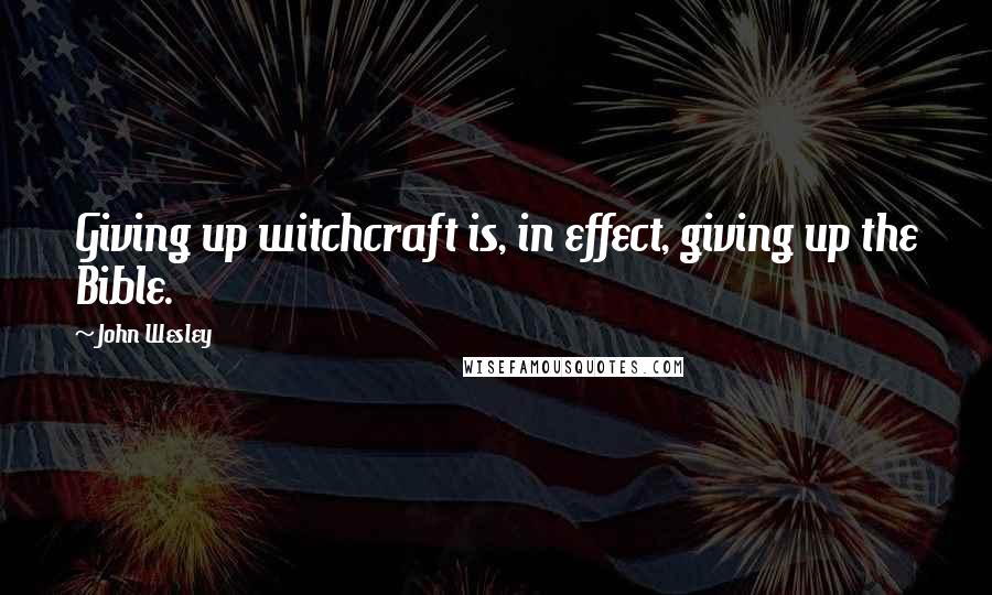 John Wesley Quotes: Giving up witchcraft is, in effect, giving up the Bible.